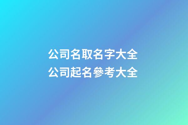 公司名取名字大全 公司起名參考大全-第1張-公司起名-玄機派